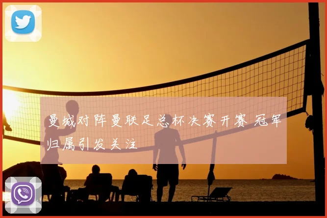 曼城对阵曼联足总杯决赛开赛 冠军归属引发关注