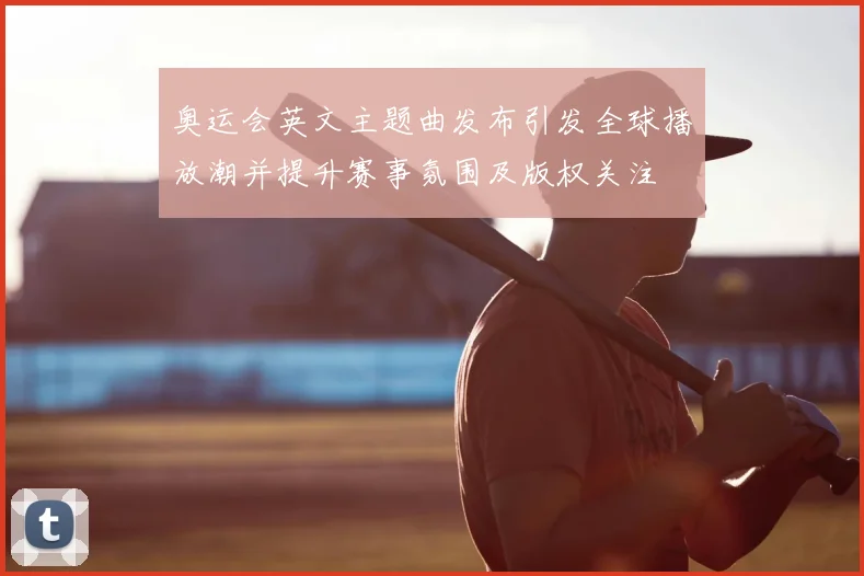 奥运会英文主题曲发布引发全球播放潮并提升赛事氛围及版权关注