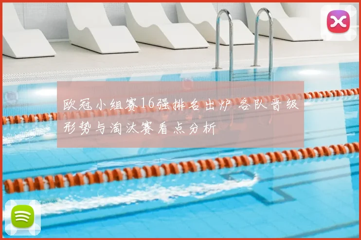 欧冠小组赛16强排名出炉 各队晋级形势与淘汰赛看点分析