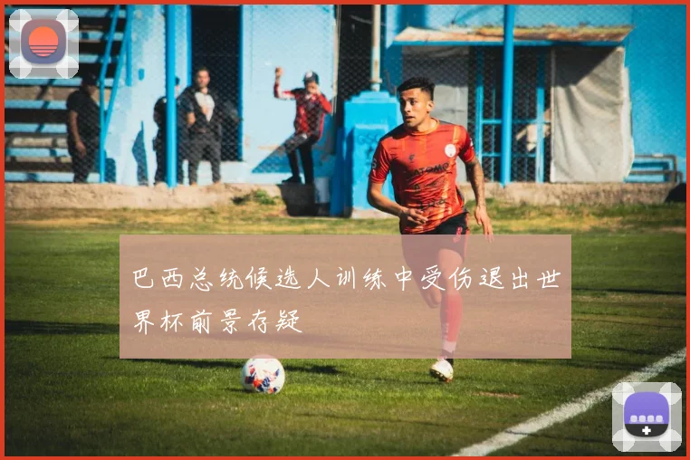 巴西总统候选人训练中受伤退出世界杯前景存疑