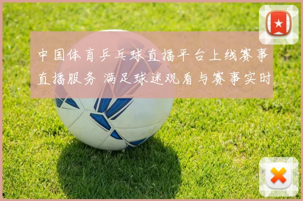 中国体育乒乓球直播平台上线赛事直播服务 满足球迷观看与赛事实时资讯需求