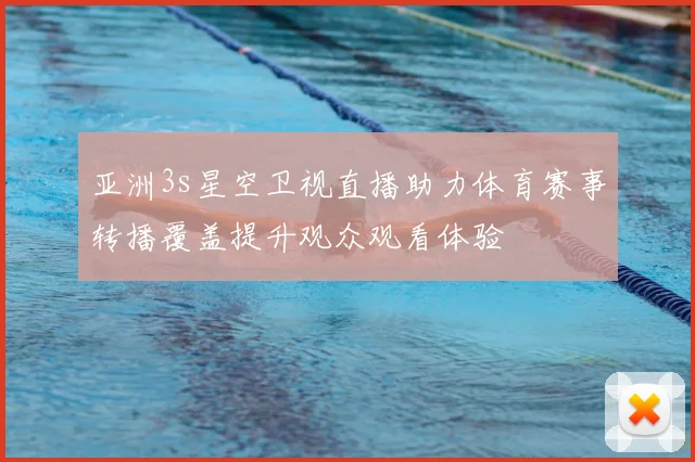 亚洲3s星空卫视直播助力体育赛事转播覆盖提升观众观看体验