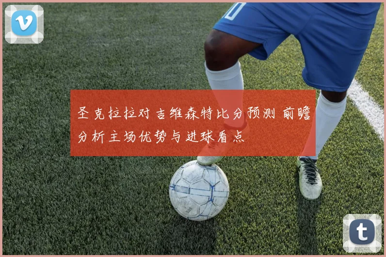圣克拉拉对吉维森特比分预测 前瞻分析主场优势与进球看点