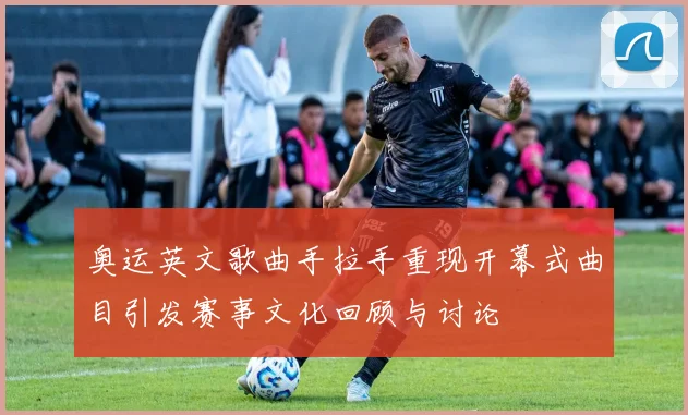 奥运英文歌曲手拉手重现开幕式曲目引发赛事文化回顾与讨论