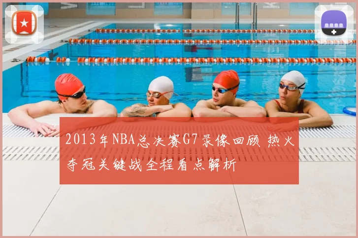 2013年NBA总决赛G7录像回顾 热火夺冠关键战全程看点解析