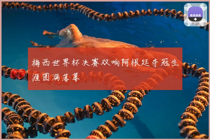 梅西世界杯决赛双响阿根廷夺冠生涯圆满落幕