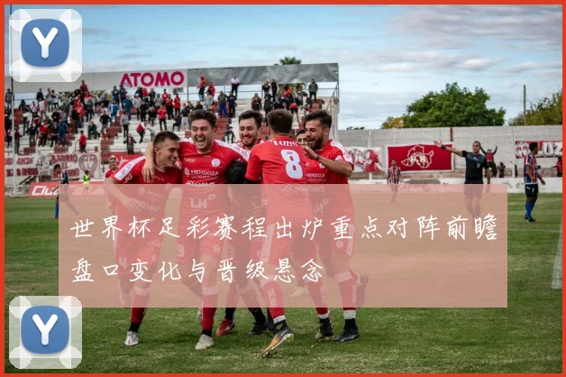 世界杯足彩赛程出炉重点对阵前瞻盘口变化与晋级悬念
