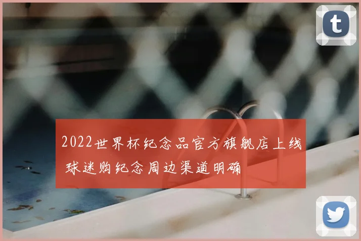 2022世界杯纪念品官方旗舰店上线 球迷购纪念周边渠道明确