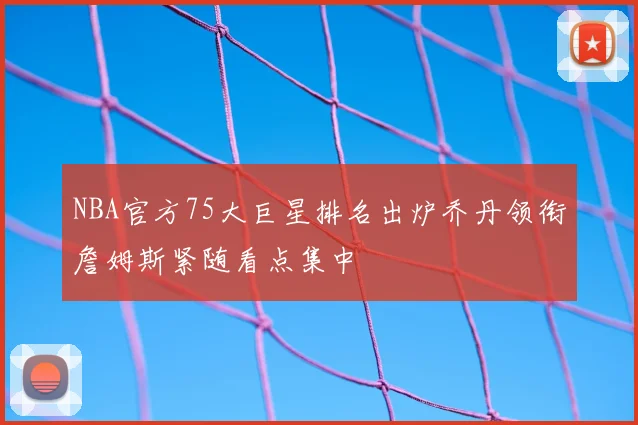 NBA官方75大巨星排名出炉乔丹领衔詹姆斯紧随看点集中