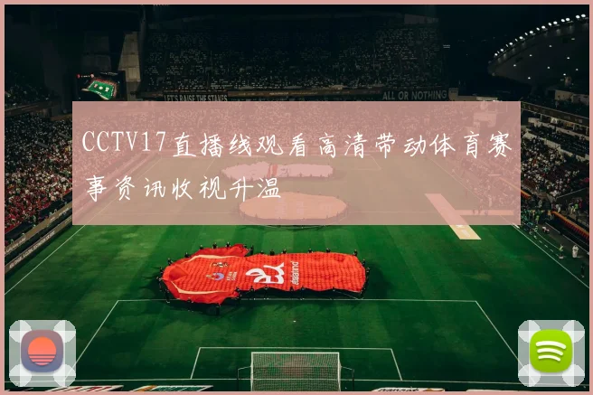 CCTV17直播线观看高清带动体育赛事资讯收视升温