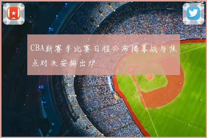 CBA新赛季比赛日程公布揭幕战与焦点对决安排出炉