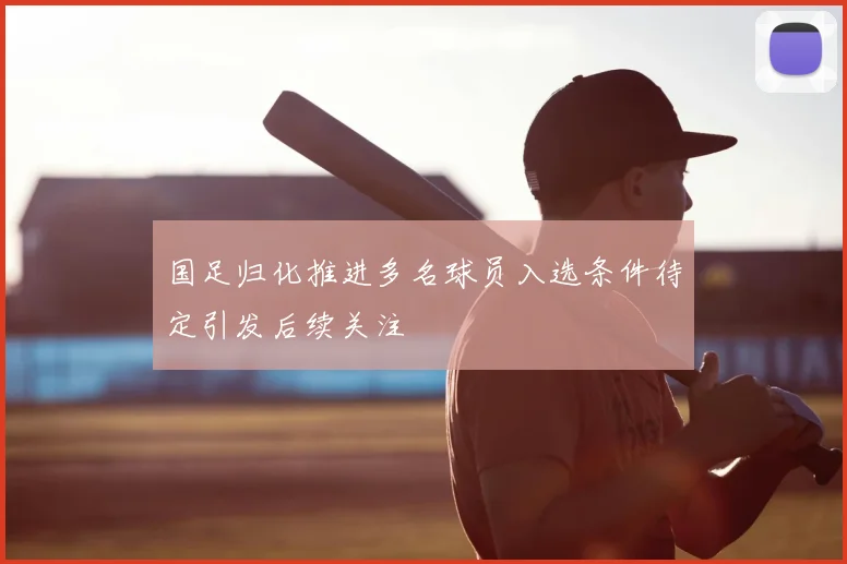 国足归化推进多名球员入选条件待定引发后续关注