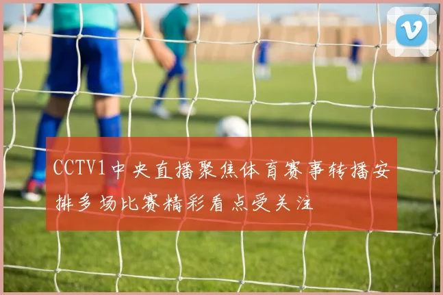 CCTV1中央直播聚焦体育赛事转播安排多场比赛精彩看点受关注
